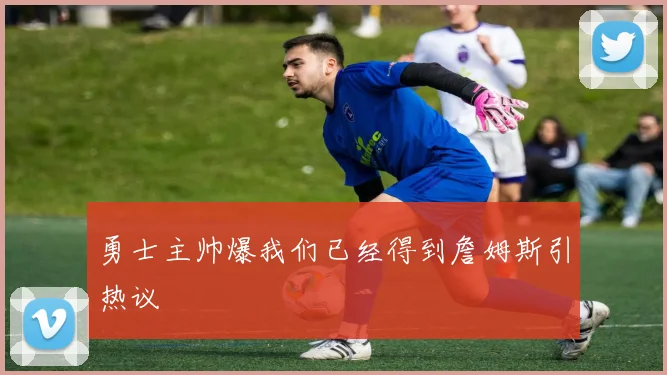 勇士主帅爆我们已经得到詹姆斯引热议