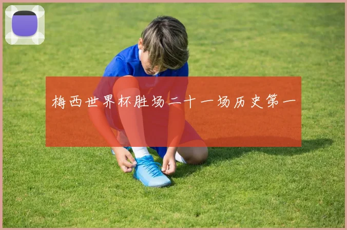 梅西世界杯胜场二十一场历史第一