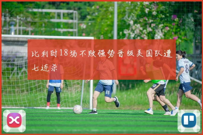 比利时18场不败强势晋级美国队遭七连杀