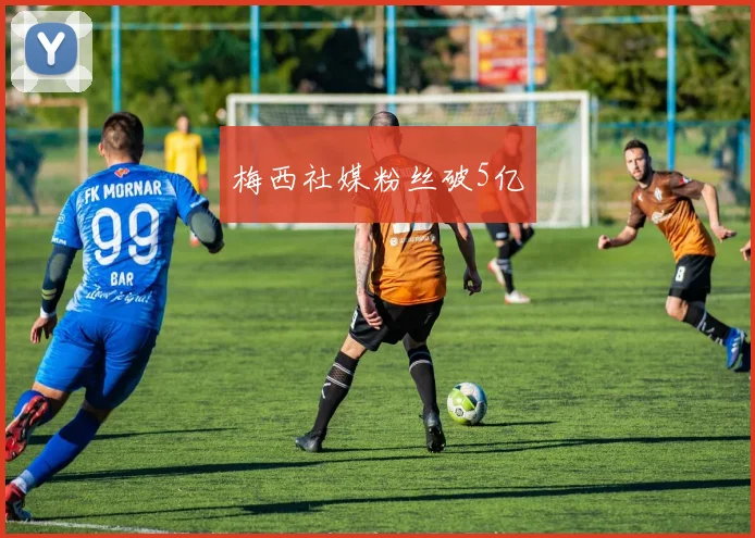 梅西社媒粉丝破5亿