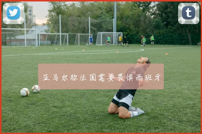 亚马尔称法国需要畏惧西班牙